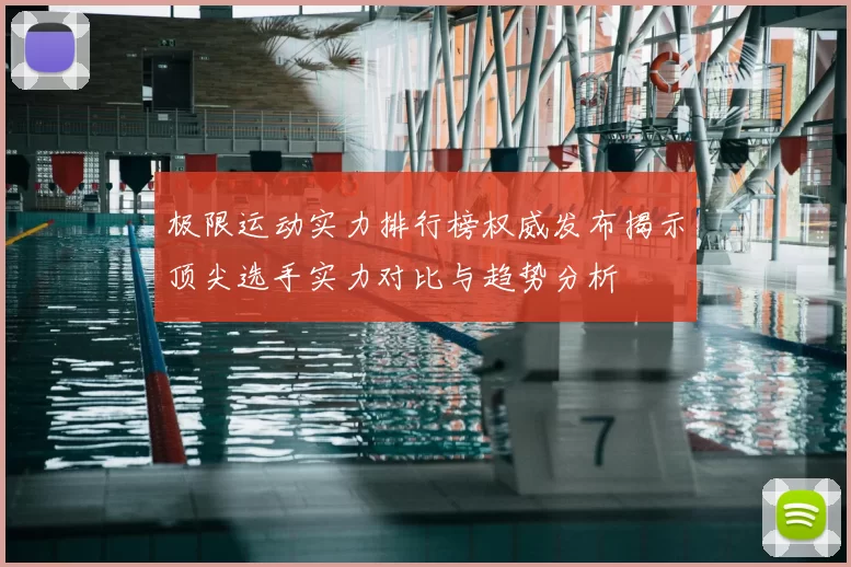 极限运动实力排行榜权威发布揭示顶尖选手实力对比与趋势分析
