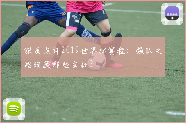 深度点评2019世界杯赛程：强队之路暗藏哪些玄机？