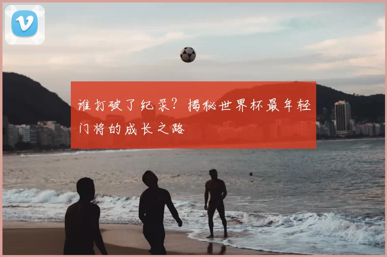 谁打破了纪录?揭秘世界杯最年轻门将的成长之路