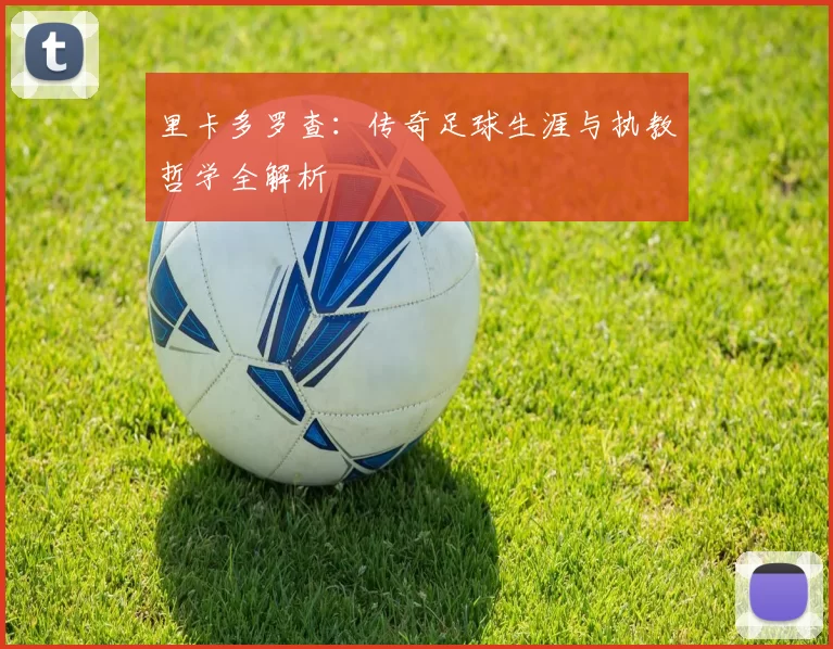里卡多罗查：传奇足球生涯与执教哲学全解析