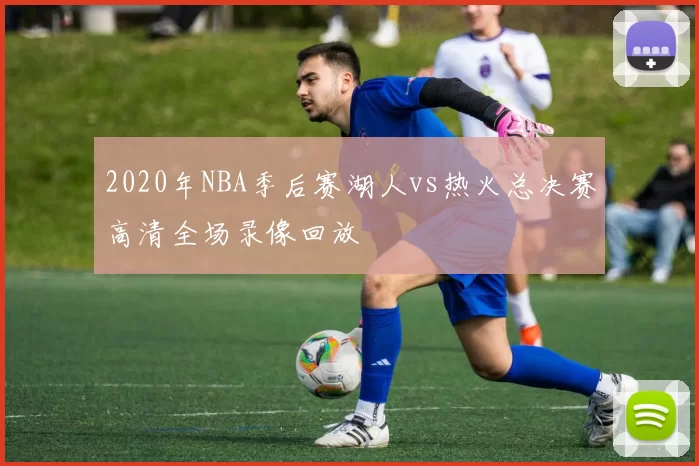 2020年NBA季后赛湖人vs热火总决赛高清全场录像回放