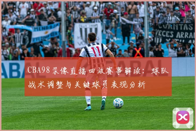 CBA98录像直播回放赛事解读：球队战术调整与关键球员表现分析