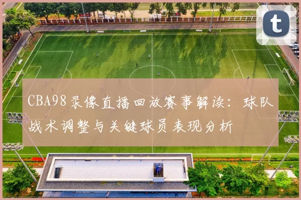 CBA98录像直播回放赛事解读：球队战术调整与关键球员表现分析