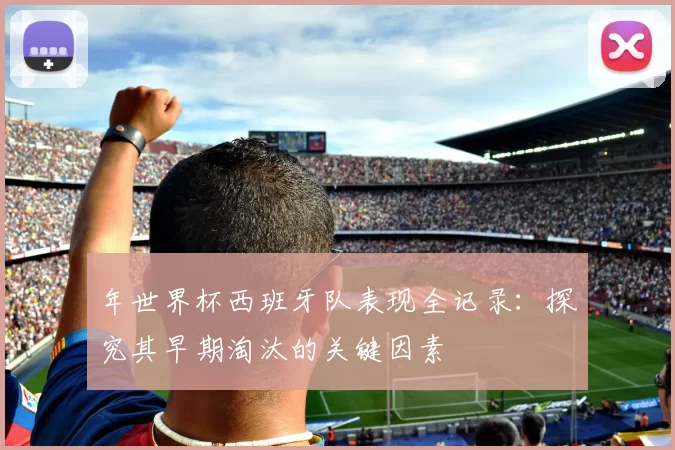 年世界杯西班牙队表现全记录：探究其早期淘汰的关键因素
