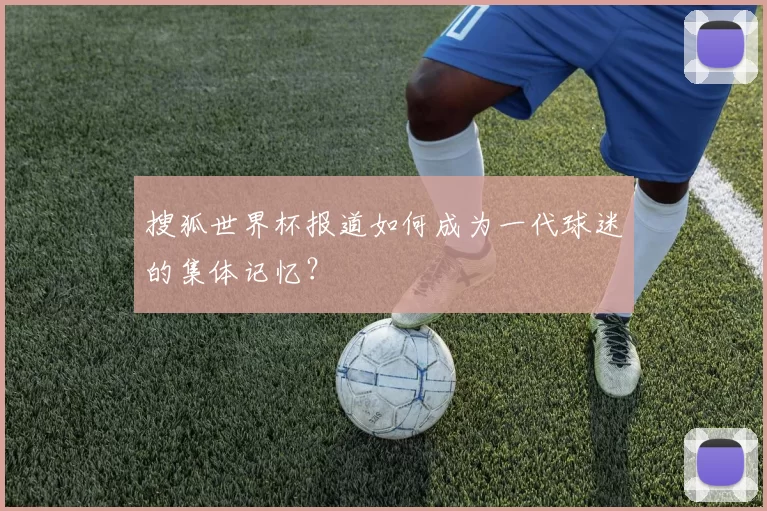 搜狐世界杯报道如何成为一代球迷的集体记忆?