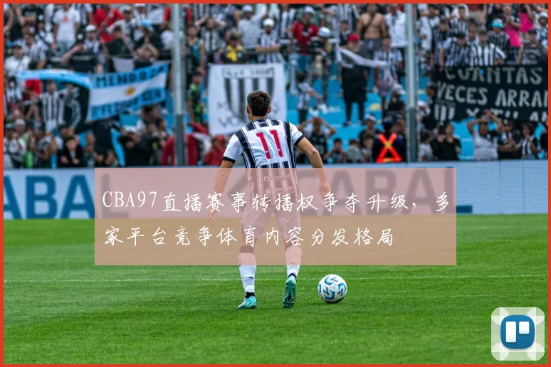 CBA97直播赛事转播权争夺升级,多家平台竞争体育内容分发格局