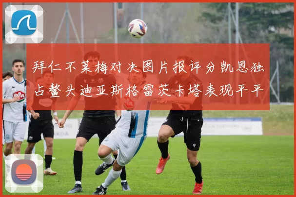 拜仁不莱梅对决图片报评分凯恩独占鳌头迪亚斯格雷茨卡塔表现平平