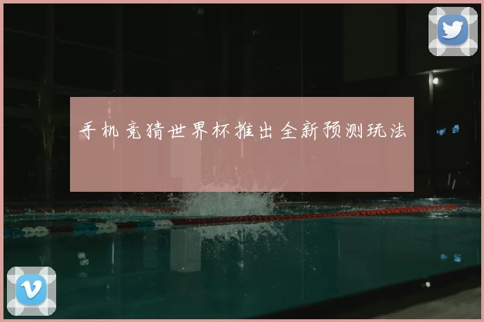手机竞猜世界杯推出全新预测玩法