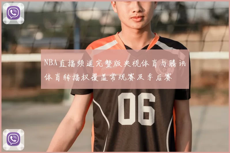 NBA直播频道完整版央视体育与腾讯体育转播权覆盖常规赛及季后赛