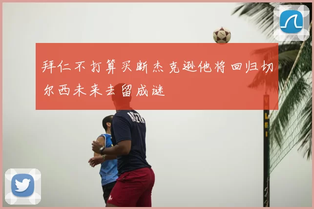 拜仁不打算买断杰克逊他将回归切尔西未来去留成谜