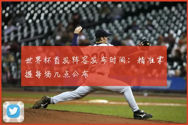 世界杯首发阵容发布时间:精准掌握每场几点公布