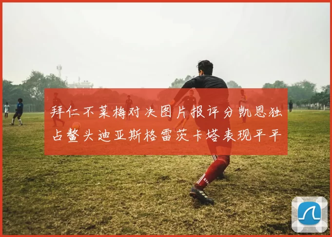 拜仁不莱梅对决图片报评分凯恩独占鳌头迪亚斯格雷茨卡塔表现平平