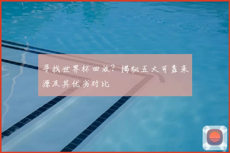 寻找世界杯回放？揭秘五大可靠来源及其优劣对比