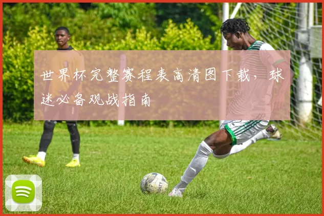 世界杯完整赛程表高清图下载，球迷必备观战指南