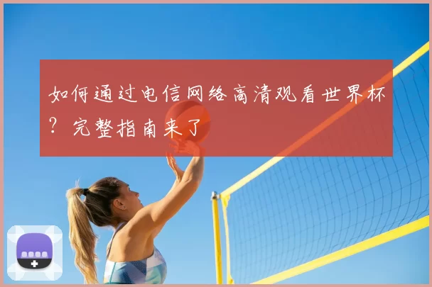 如何通过电信网络高清观看世界杯?完整指南来了