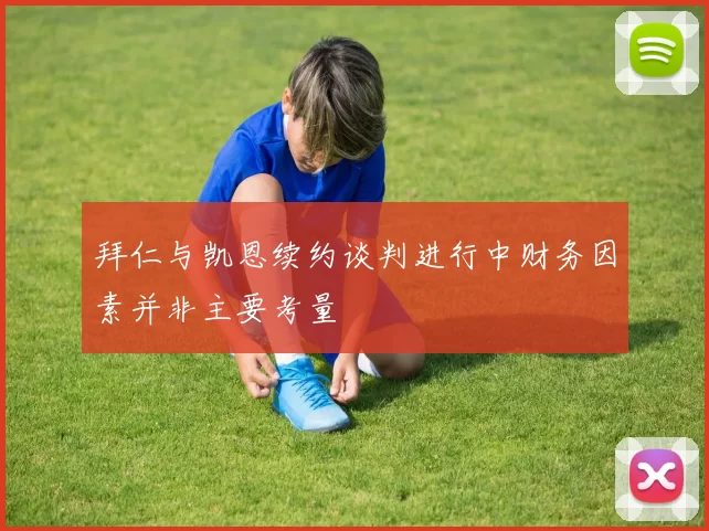 拜仁与凯恩续约谈判进行中财务因素并非主要考量