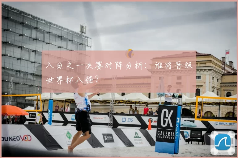 八分之一决赛对阵分析:谁将晋级世界杯八强?