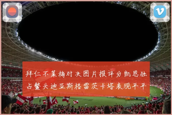 拜仁不莱梅对决图片报评分凯恩独占鳌头迪亚斯格雷茨卡塔表现平平