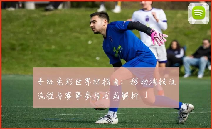 手机竞彩世界杯指南:移动端投注流程与赛事参与方式解析_1
