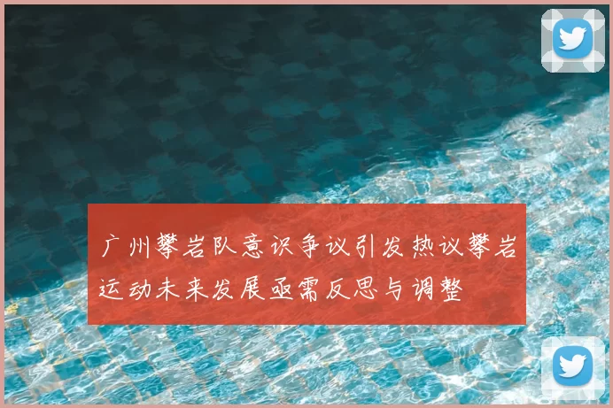 广州攀岩队意识争议引发热议攀岩运动未来发展亟需反思与调整