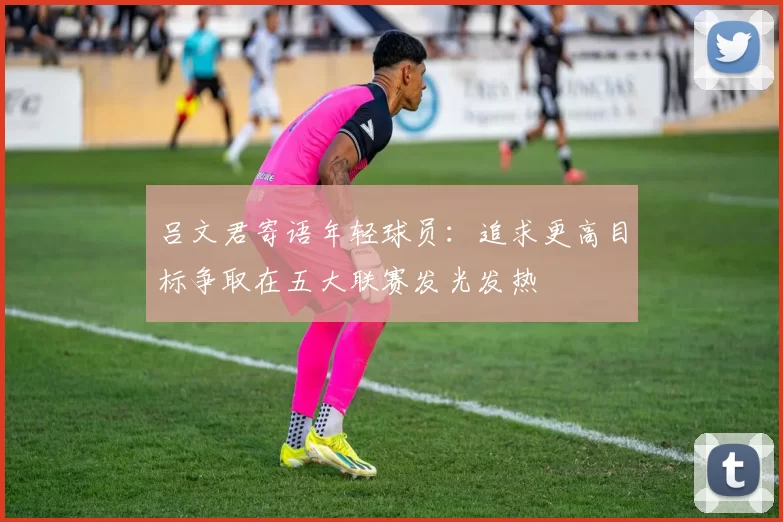 吕文君寄语年轻球员:追求更高目标争取在五大联赛发光发热
