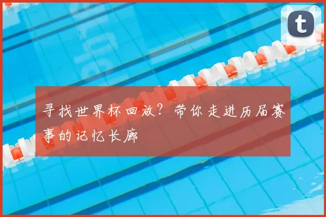 寻找世界杯回放？带你走进历届赛事的记忆长廊