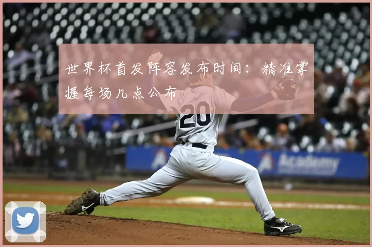 世界杯首发阵容发布时间：精准掌握每场几点公布