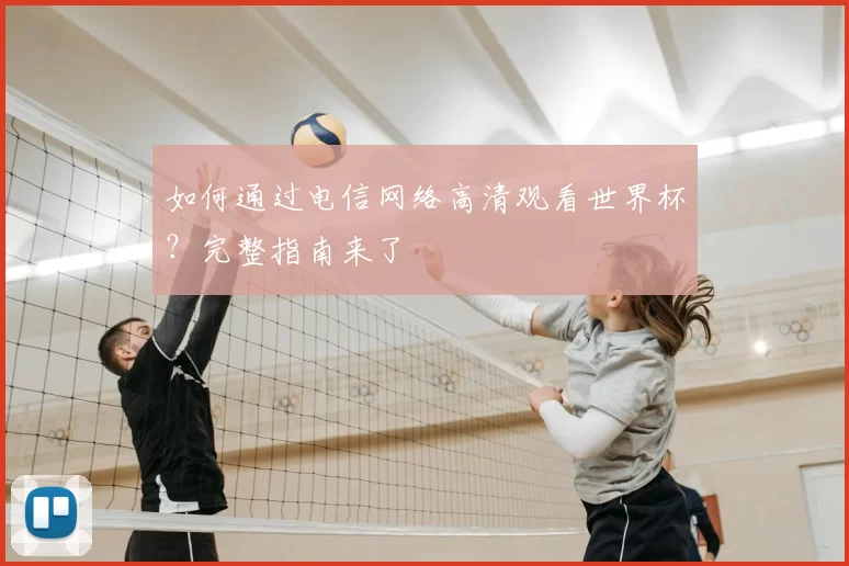 如何通过电信网络高清观看世界杯?完整指南来了