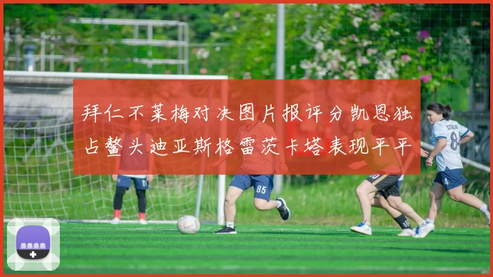 拜仁不莱梅对决图片报评分凯恩独占鳌头迪亚斯格雷茨卡塔表现平平
