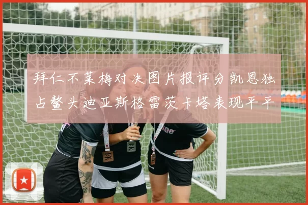 拜仁不莱梅对决图片报评分凯恩独占鳌头迪亚斯格雷茨卡塔表现平平