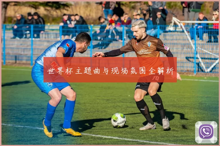 世界杯主题曲与现场氛围全解析