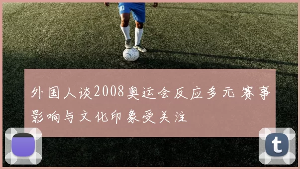 外国人谈2008奥运会反应多元 赛事影响与文化印象受关注