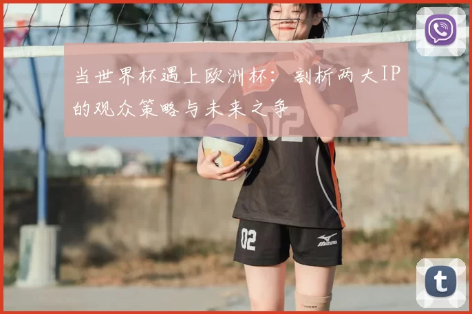 当世界杯遇上欧洲杯:剖析两大IP的观众策略与未来之争