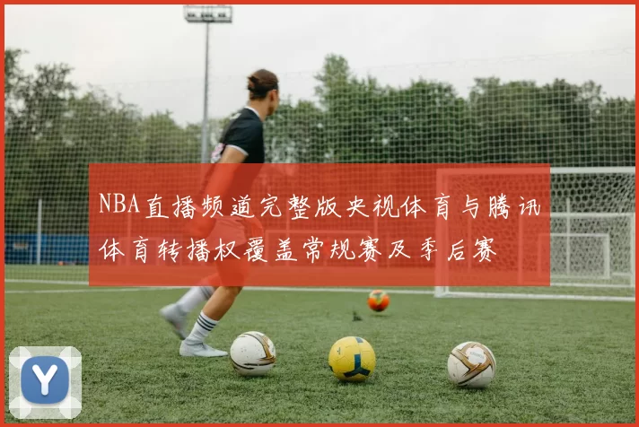 NBA直播频道完整版央视体育与腾讯体育转播权覆盖常规赛及季后赛