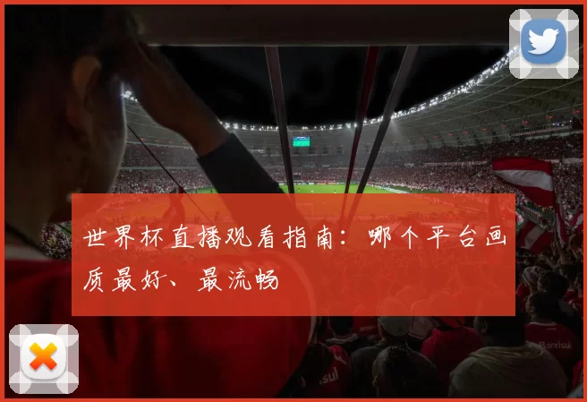 世界杯直播观看指南:哪个平台画质最好、最流畅