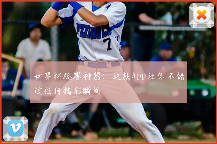 世界杯观赛神器:这款App让你不错过任何精彩瞬间