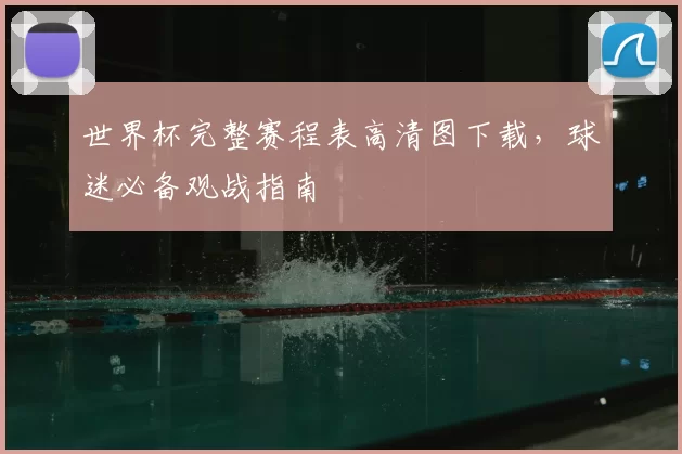 世界杯完整赛程表高清图下载，球迷必备观战指南