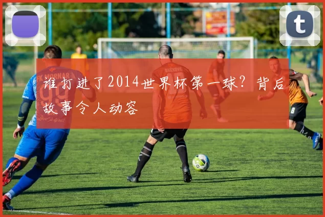 谁打进了2014世界杯第一球？背后故事令人动容