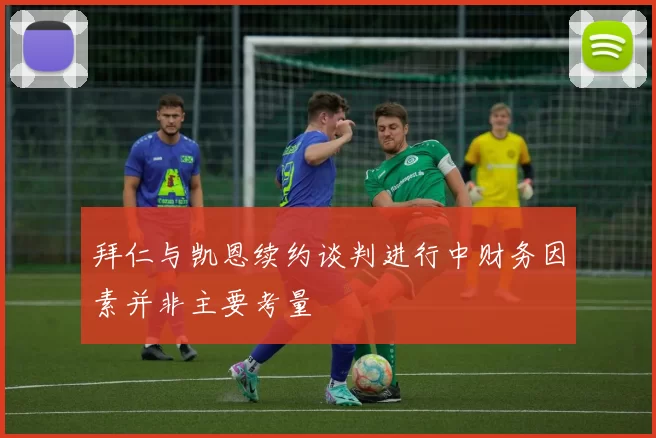 拜仁与凯恩续约谈判进行中财务因素并非主要考量