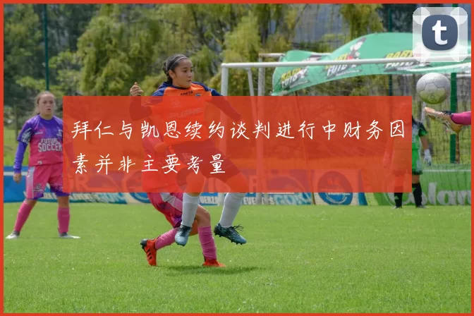 拜仁与凯恩续约谈判进行中财务因素并非主要考量