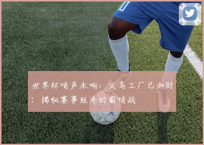 世界杯哨声未响，义乌工厂已加时：揭秘赛事经济的前哨战