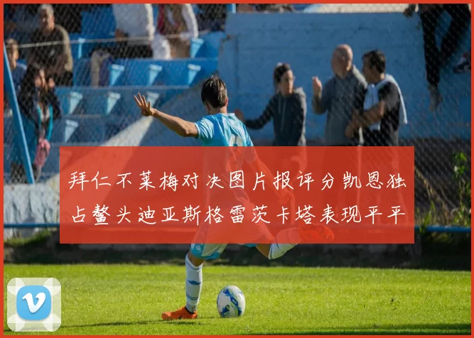 拜仁不莱梅对决图片报评分凯恩独占鳌头迪亚斯格雷茨卡塔表现平平