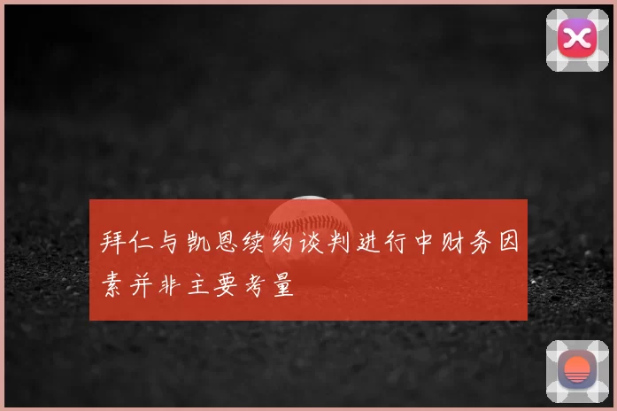 拜仁与凯恩续约谈判进行中财务因素并非主要考量