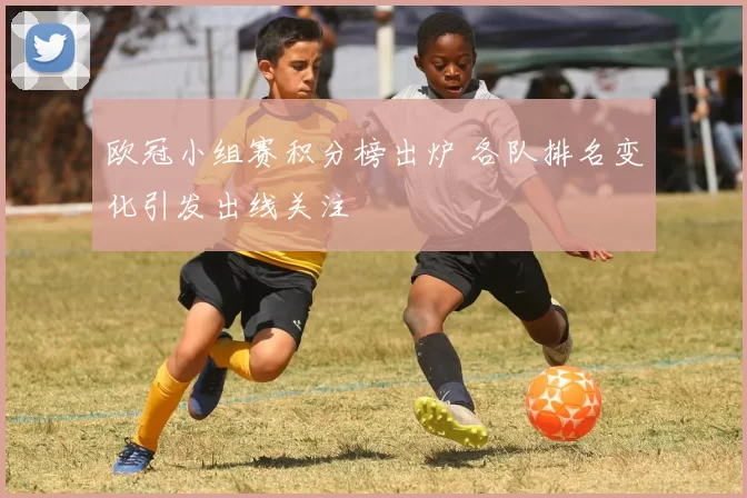 欧冠小组赛积分榜出炉 各队排名变化引发出线关注