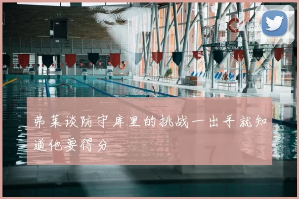 弗莱谈防守库里的挑战一出手就知道他要得分