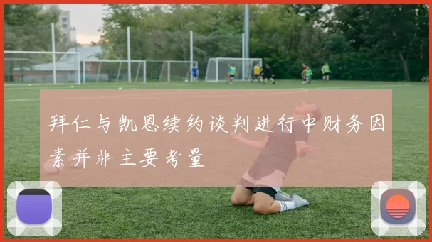 拜仁与凯恩续约谈判进行中财务因素并非主要考量