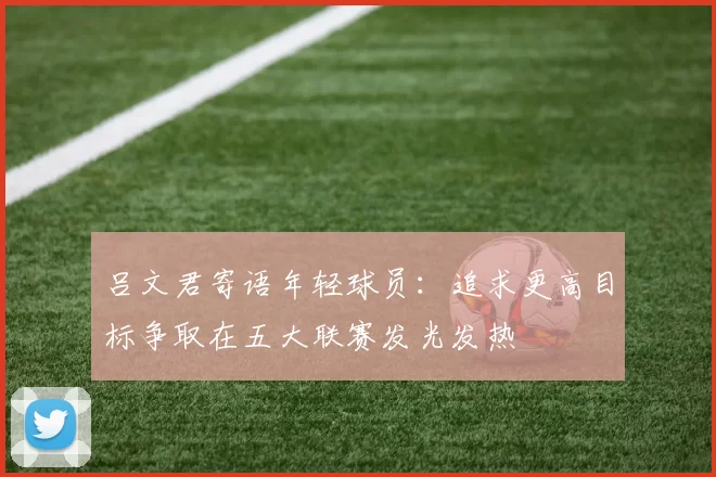 吕文君寄语年轻球员:追求更高目标争取在五大联赛发光发热