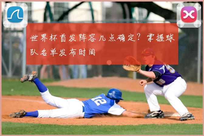 世界杯首发阵容几点确定?掌握球队名单发布时间