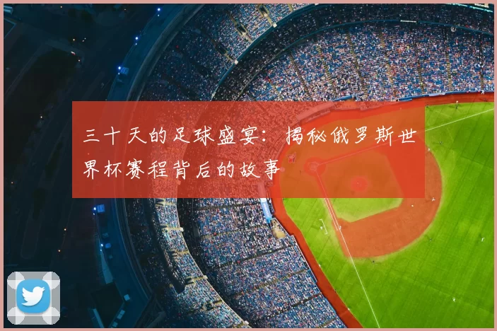 三十天的足球盛宴：揭秘俄罗斯世界杯赛程背后的故事