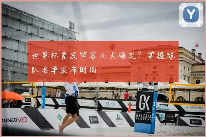 世界杯首发阵容几点确定?掌握球队名单发布时间